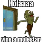 Holaaaa vine a molestar