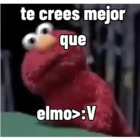 Te crees mejor que Elmo > :V