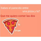 ¿Sabes el parecido entre una pizza y tú? Que me quiero comer las dos