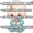 - Amor, dame al bebé, *Espera a que llore, - ¿A que llore qué?, ¿por qué?, *Porque no sé dónde lo deje